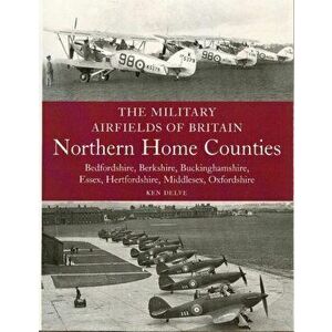 Military Airfields of Britain: Northern Home Counties (Bedfordshire, Berkshire, Buckinghamshire, Essex, Hertfordshire, Middlesex, Oxfordshire), Paperb imagine