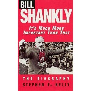 Bill Shankly: It's Much More Important Than That. The Biography, Paperback - Stephen F. Kelly imagine