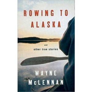 Rowing To Alaska And Other True Stories, Paperback - Wayne McLennan imagine