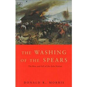 Washing Of The Spears. The Rise and Fall of the Zulu Nation Under Shaka and its Fall in the Zulu War of 1879, Paperback - Donald R. Morris imagine