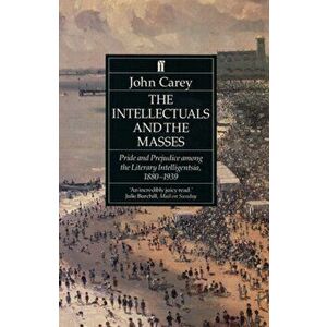 The Intellectuals and the Masses. Pride and Prejudice Among the Literary Intelligentsia 1880-1939, Paperback - John Carey imagine