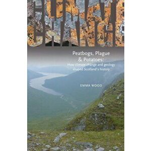 Peatbogs, Plague and Potatoes. How Climate Change and Geology Shaped Scotland's History, Paperback - Emma Wood imagine