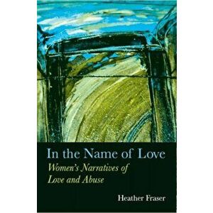 In the Name of Love. Women's Narratives of Love and Abuse, Paperback - Heather Fraser imagine