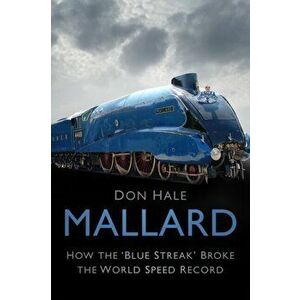 Mallard. How the `Blue Streak' Broke the World Speed Record, Paperback - Don Hale imagine