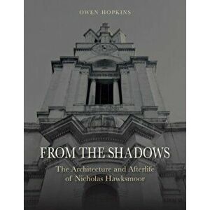 From the Shadows. The Architecture and Afterlife of Nicholas Hawksmoor, Hardback - Owen Hopkins imagine