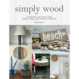 Simply Wood. 22 Elegantly Rustic Projects Using Driftwood, Logs, Twigs and Other Found Wood, Paperback - Linda Suster imagine