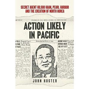 Action Likely in Pacific. Secret Agent Kilsoo Haan, Pearl Harbor and the Creation of North Korea, Hardback - John Koster imagine