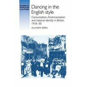 Dancing in the English Style. Consumption, Americanisation and National Identity in Britain, 1918-50, Paperback - Allison Abra imagine