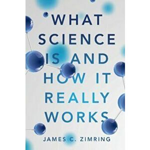 What Science Is and How It Really Works, Paperback - James C. Zimring imagine
