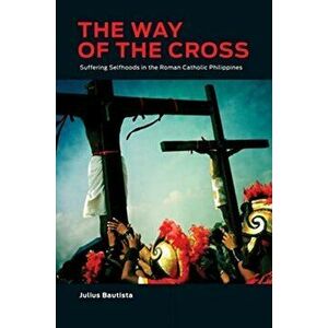 Way of the Cross. Suffering Selfhoods in the Roman Catholic Philippines, Hardback - Julius Bautista imagine