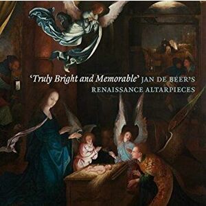'Truly Bright and Memorable': Jan De Beer's Renaissance Altarpieces, Paperback - Peter van den Brink imagine