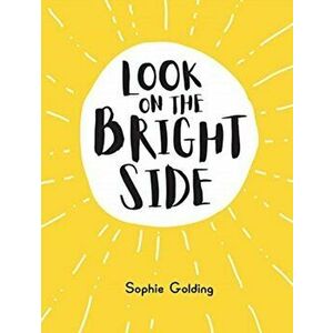 Look on the Bright Side. Ideas and Inspiration to Make You Feel Great, Hardback - Sophie Golding imagine