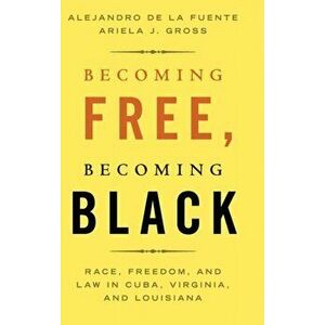 Becoming Free, Becoming Black. Race, Freedom, and Law in Cuba, Virginia, and Louisiana, Hardback - Ariela J. Gross imagine
