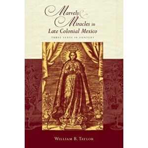 Marvels and Miracles in Late Colonial Mexico. Three Texts in Context, Paperback - William B. Taylor imagine