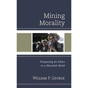 Mining Morality. Prospecting for Ethics in a Wounded World, Hardback - William P. George imagine