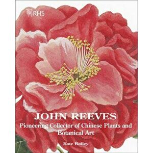 John Reeves. Pioneering Collector of Chinese Plants and Botanical Art, Hardback - Kate Bailey imagine