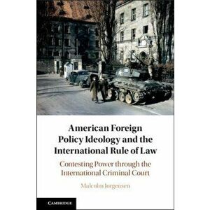 American Foreign Policy Ideology and the International Rule of Law. Contesting Power through the International Criminal Court, Hardback - Malcolm Jor imagine