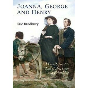 Joanna, George and Henry - A Pre-Raphaelite Tale of Art, Love and Friendship, Paperback - Sue Bradbury imagine