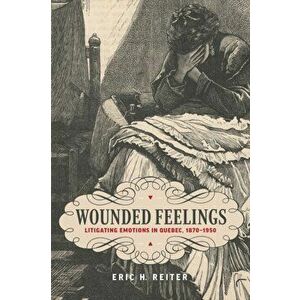 Wounded Feelings. Litigating Emotions in Quebec, 1870-1950, Hardback - Eric H. Reiter imagine