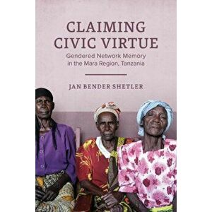Claiming Civic Virtue. Gendered Network Memory in the Mara Region, Tanzania, Hardback - Jan Bender Shetler imagine