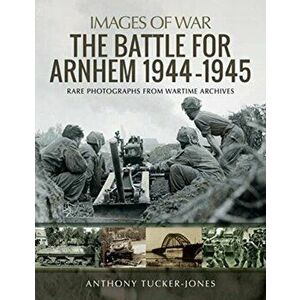 Battle for Arnhem 1944-1945. Rare Photographs from Wartime Archives, Paperback - Anthony Tucker-Jones imagine
