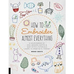 How to Embroider Almost Everything. A Sourcebook of 500+ Modern Motifs + Easy Stitch Tutorials - Learn to Draw with Thread!, Paperback - Wendi Gratz imagine