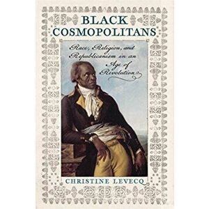 Black Cosmopolitans. Race, Religion, and Republicanism in an Age of Revolution, Hardback - Christine Levecq imagine