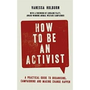 How to Be an Activist. A practical guide to organising, campaigning and making change happen, Paperback - Vanessa Holburn imagine