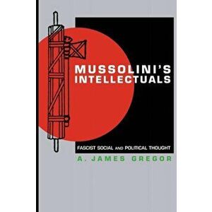 Mussolini's Intellectuals. Fascist Social and Political Thought, Paperback - A. James Gregor imagine