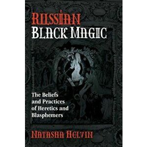 Russian Black Magic. The Beliefs and Practices of Heretics and Blasphemers, Paperback - Natasha Helvin imagine