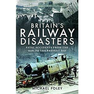 Britain's Railway Disasters. Fatal Accidents From the 1830s to the Present Day, Paperback - Michael Foley imagine