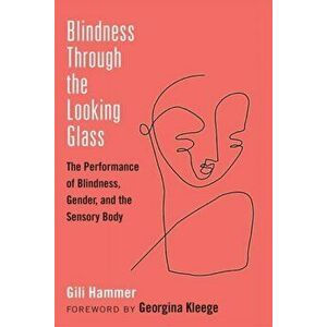 Blindness Through the Looking Glass. The Performance of Blindness, Gender, and the Sensory Body, Hardback - Gili Hammer imagine