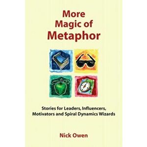 More Magic of Metaphor. Stories for Leaders, Influencers, Motivators and Spiral Dynamics Wizards, Paperback - Nick Owen imagine