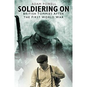 Soldiering On. British Tommies After the First World War, Paperback - Adam Powell imagine