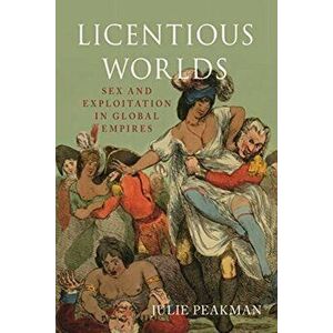 Licentious Worlds. Sex and Exploitation in Global Empires, Hardback - Julie Peakman imagine