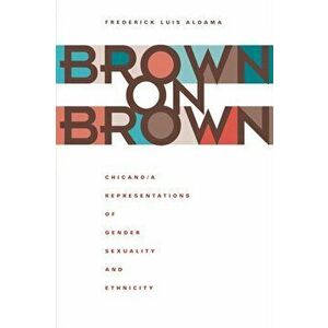 Brown on Brown. Chicano/a Representations of Gender, Sexuality, and Ethnicity, Paperback - Frederick Luis Aldama imagine