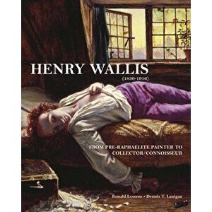 Henry Wallis. From Pre-Raphaelite Painter to Collector/Connoisseur, Hardback - Ronald Lessens imagine