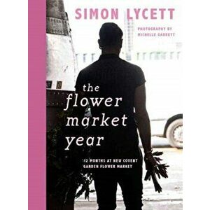 Flower Market Year. 12 Months at New Covent Garden Flower Market, Hardback - Simon Lycett imagine