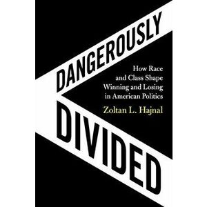 Dangerously Divided. How Race and Class Shape Winning and Losing in American Politics, Paperback - Zoltan L. Hajnal imagine