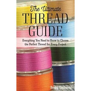 The Ultimate Thread Guide. Everything You Need to Know to Choose the Perfect Thread for Every Project, Paperback - Becky Goldsmith imagine
