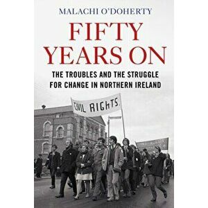 Fifty Years On. The Troubles and the Struggle for Change in Northern Ireland, Hardback - Malachi O'Doherty imagine
