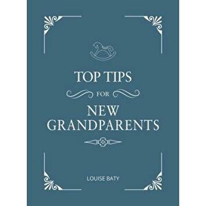 Top Tips for New Grandparents. Practical Advice for First-Time Grandparents, Hardback - Louise Baty imagine