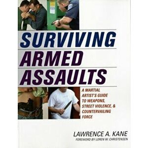 Surviving Armed Assaults. A Martial Artists Guide to Weapons, Street Violence, and Countervailing Force, Paperback - Lawrence A. Kane imagine
