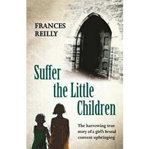 Suffer The Little Children. The True Story Of An Abused Convent Upbringing, Paperback - Frances Reilly imagine