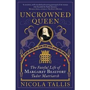 Uncrowned Queen. The Fateful Life of Margaret Beaufort, Tudor Matriarch, Hardback - Nicola Tallis imagine