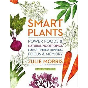 Smart Plants. Power Foods & Natural Nootropics for Optimized Thinking, Focus & Memory, Hardback - Julie Morris imagine