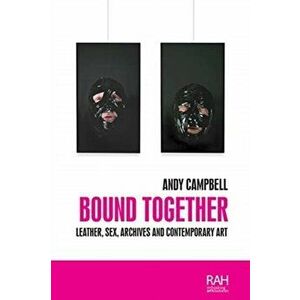 Bound Together. Leather, Sex, Archives, and Contemporary Art, Paperback - Andy Campbell imagine