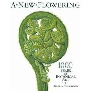 New Flowering. 1000 Years of Botanical Art, Paperback - Shirley Sherwood imagine
