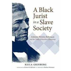 Black Jurist in a Slave Society. Antonio Pereira Reboucas and the Trials of Brazilian Citizenship, Paperback - Keila Grinberg imagine