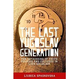 Last Yugoslav Generation. The Rethinking of Youth Politics and Cultures in Late Socialism, Paperback - Ljubica Spaskovska imagine